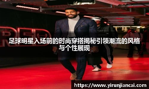 足球明星入场前的时尚穿搭揭秘引领潮流的风格与个性展现