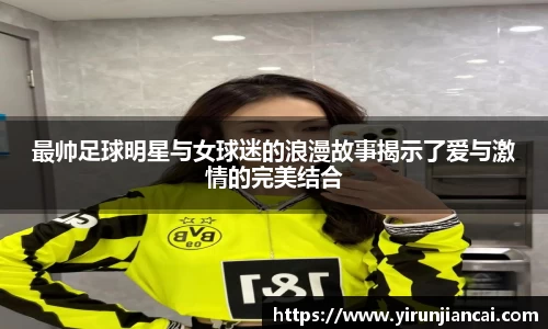 最帅足球明星与女球迷的浪漫故事揭示了爱与激情的完美结合