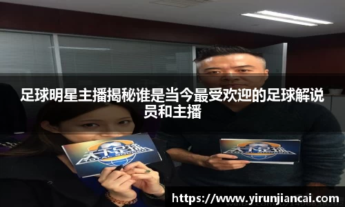 足球明星主播揭秘谁是当今最受欢迎的足球解说员和主播