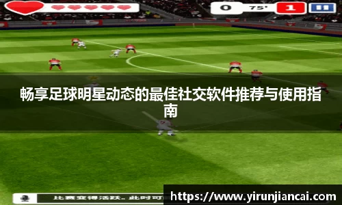 畅享足球明星动态的最佳社交软件推荐与使用指南
