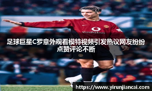 足球巨星C罗意外观看模特视频引发热议网友纷纷点赞评论不断